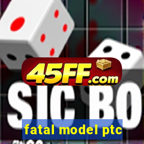 fatal model ptc